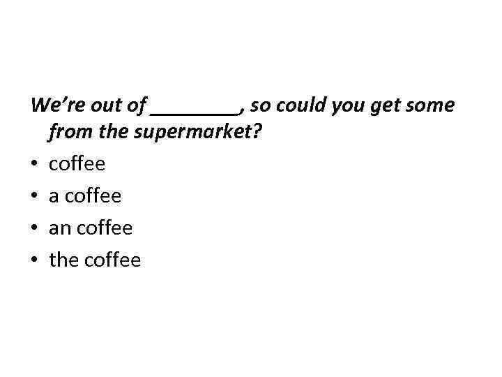 We’re out of ____, so could you get some from the supermarket? • coffee