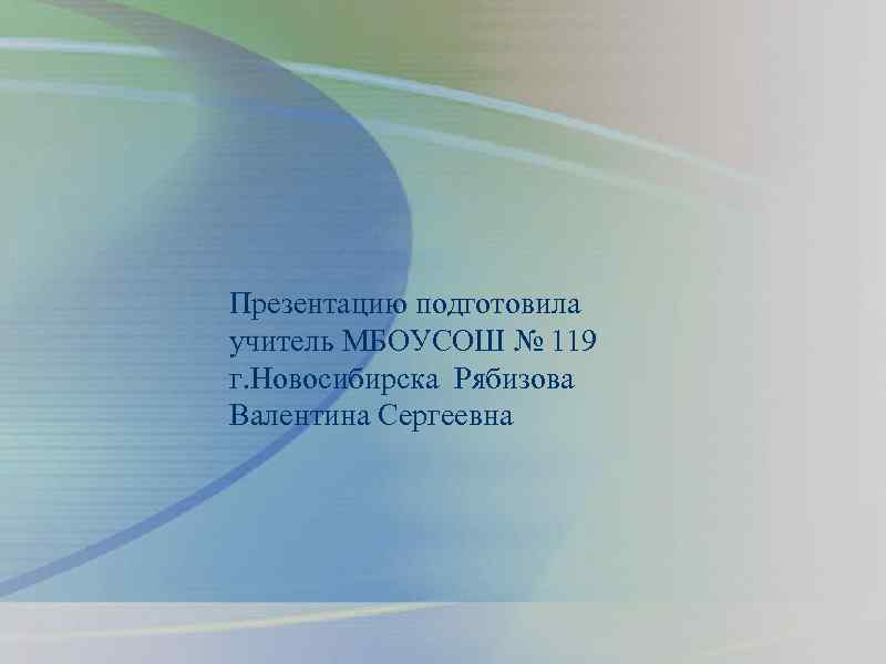 Презентацию подготовила учитель МБОУСОШ № 119 г. Новосибирска Рябизова Валентина Сергеевна 