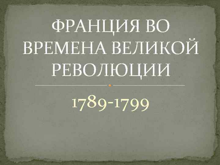 ФРАНЦИЯ ВО ВРЕМЕНА ВЕЛИКОЙ РЕВОЛЮЦИИ 1789 -1799 