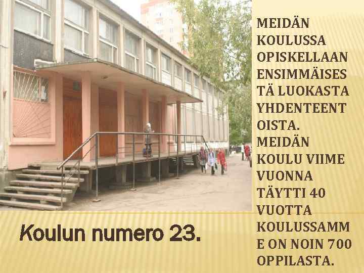 Koulun numero 23. MEIDÄN KOULUSSA OPISKELLAAN ENSIMMÄISES TÄ LUOKASTA YHDENTEENT OISTA. MEIDÄN KOULU VIIME