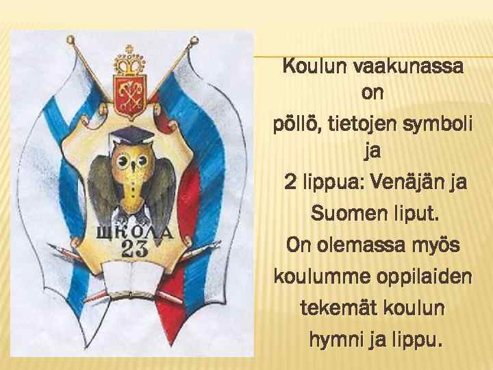 Koulun vaakunassa on pöllö, tietojen symboli ja 2 lippua: Venäjän ja Suomen liput. On
