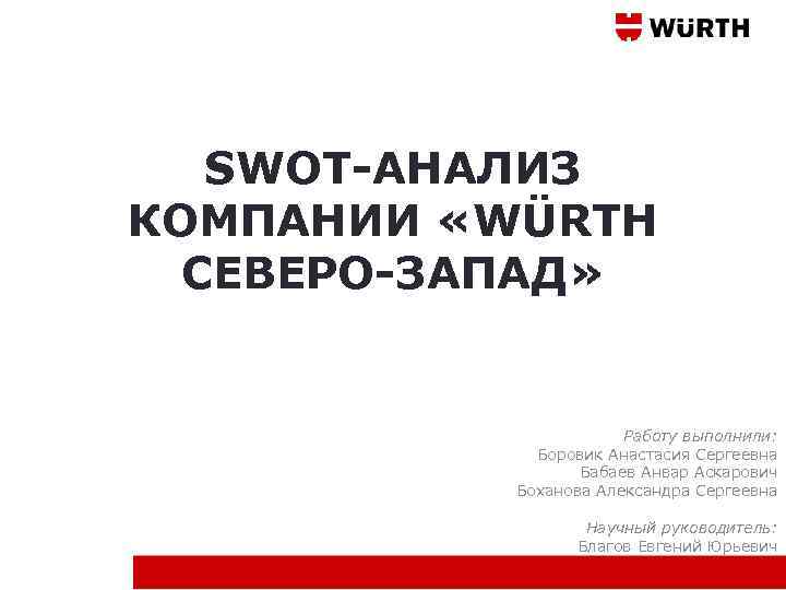 SWOT-АНАЛИЗ КОМПАНИИ «WÜRTH СЕВЕРО-ЗАПАД» Работу выполнили: Боровик Анастасия Сергеевна Бабаев Анвар Аскарович Боханова Александра