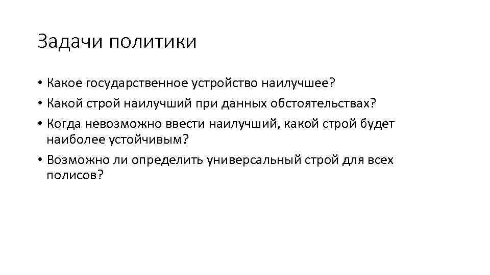 Задачи политики • Какое государственное устройство наилучшее? • Какой строй наилучший при данных обстоятельствах?