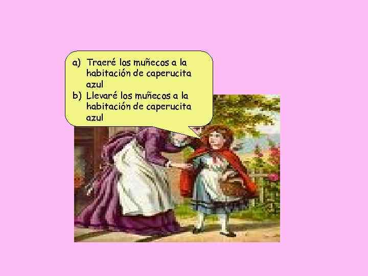 a) Traeré los muñecos a la habitación de caperucita azul b) Llevaré los muñecos