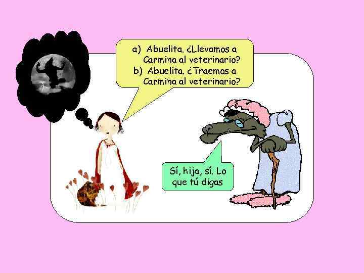 a) Abuelita. ¿Llevamos a Carmina al veterinario? b) Abuelita. ¿Traemos a Carmina al veterinario?