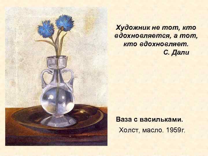 Художник не тот, кто вдохновляется, а тот, кто вдохновляет. С. Дали Ваза с васильками.
