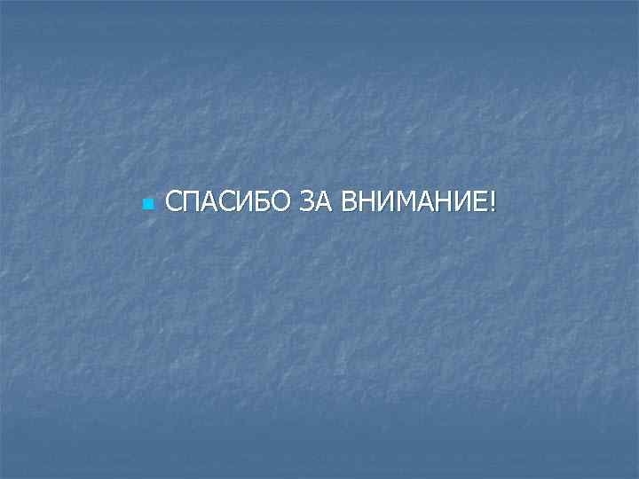 n СПАСИБО ЗА ВНИМАНИЕ! 