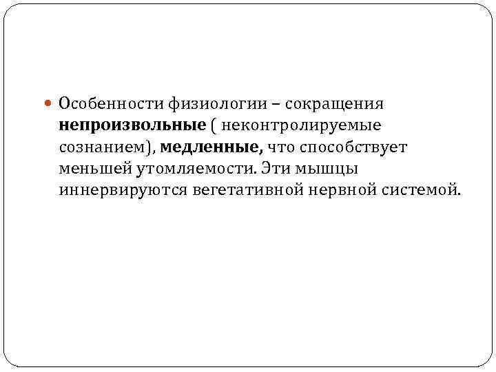  Особенности физиологии – сокращения непроизвольные ( неконтролируемые сознанием), медленные, что способствует меньшей утомляемости.