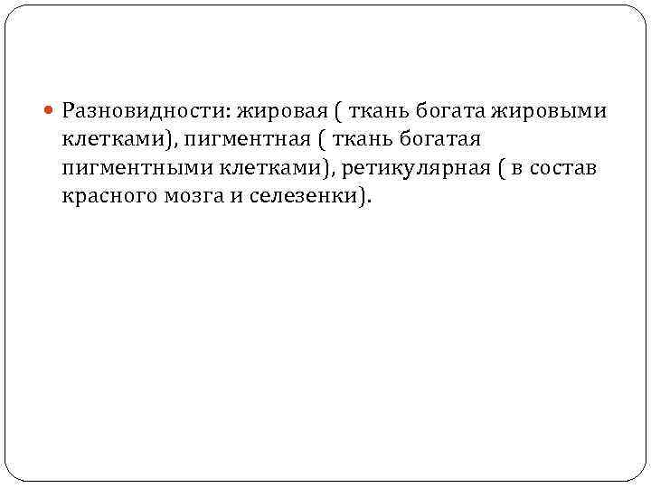  Разновидности: жировая ( ткань богата жировыми клетками), пигментная ( ткань богатая пигментными клетками),