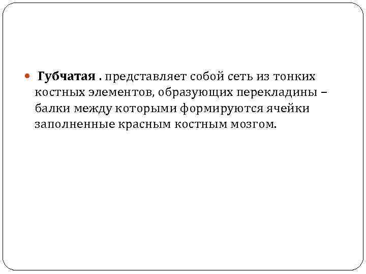  Губчатая. представляет собой сеть из тонких костных элементов, образующих перекладины – балки между