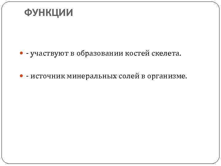 ФУНКЦИИ - участвуют в образовании костей скелета. - источник минеральных солей в организме. 