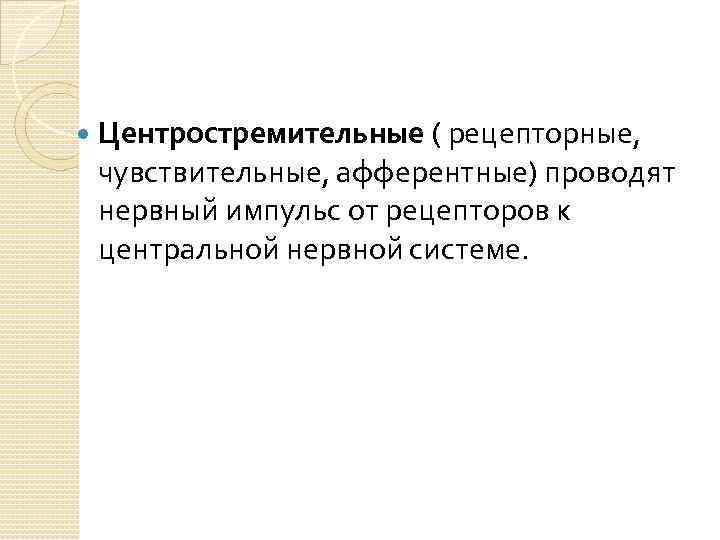  Центростремительные ( рецепторные, чувствительные, афферентные) проводят нервный импульс от рецепторов к центральной нервной