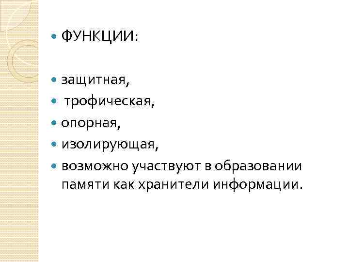  ФУНКЦИИ: защитная, трофическая, опорная, изолирующая, возможно участвуют в образовании памяти как хранители информации.