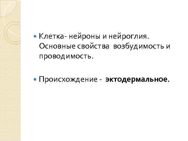  Клетка- нейроны и нейроглия. Основные свойства возбудимость и проводимость. Происхождение - эктодермальное. 