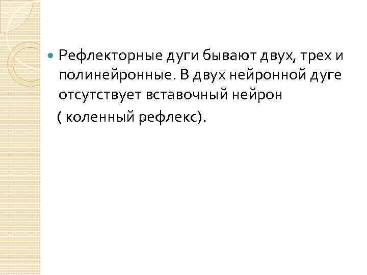  Рефлекторные дуги бывают двух, трех и полинейронные. В двух нейронной дуге отсутствует вставочный