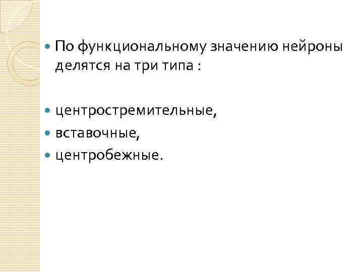  По функциональному значению нейроны делятся на три типа : центростремительные, вставочные, центробежные. 