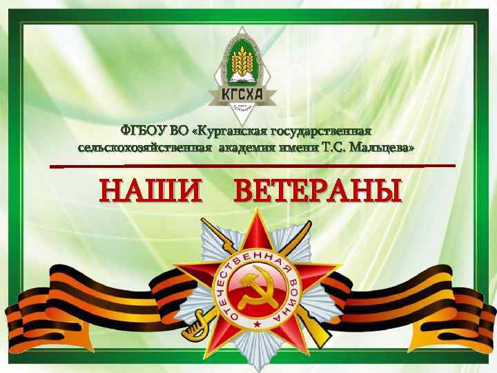 ФГБОУ ВО «Курганская государственная сельскохозяйственная академия имени Т. С. Мальцева» НАШИ ВЕТЕРАНЫ 
