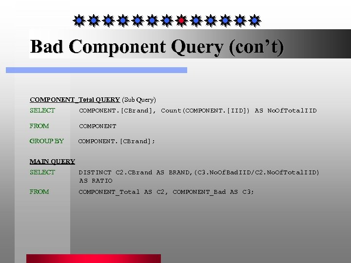 Bad Component Query (con’t) COMPONENT_Total QUERY (Sub Query) SELECT COMPONENT. [CBrand], Count(COMPONENT. [IID]) AS
