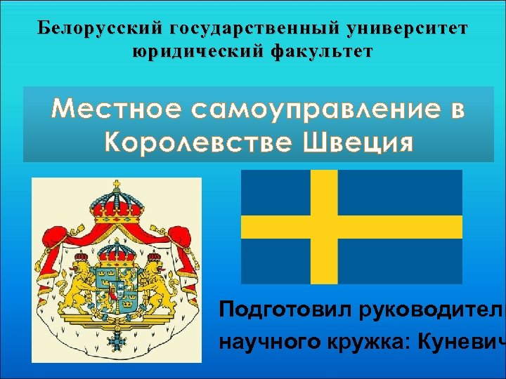 Белорусский государственный университет юридический факультет Местное самоуправление в Королевстве Швеция Подготовил руководитель научного кружка: