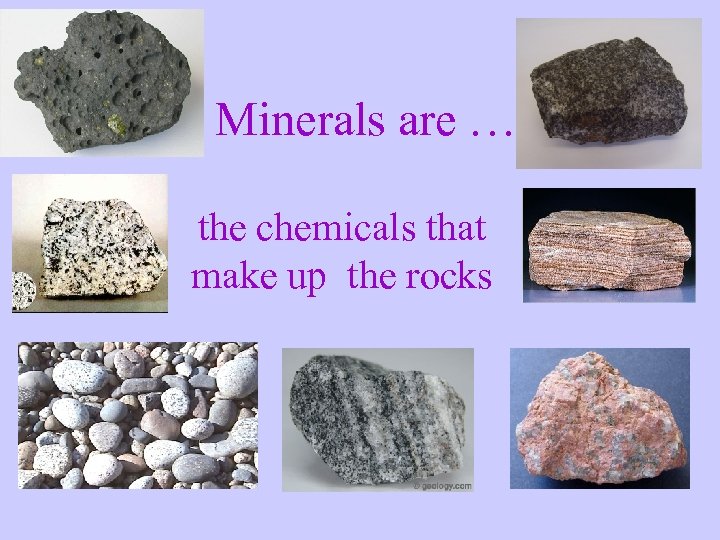 Minerals are ……. the chemicals that make up the rocks 