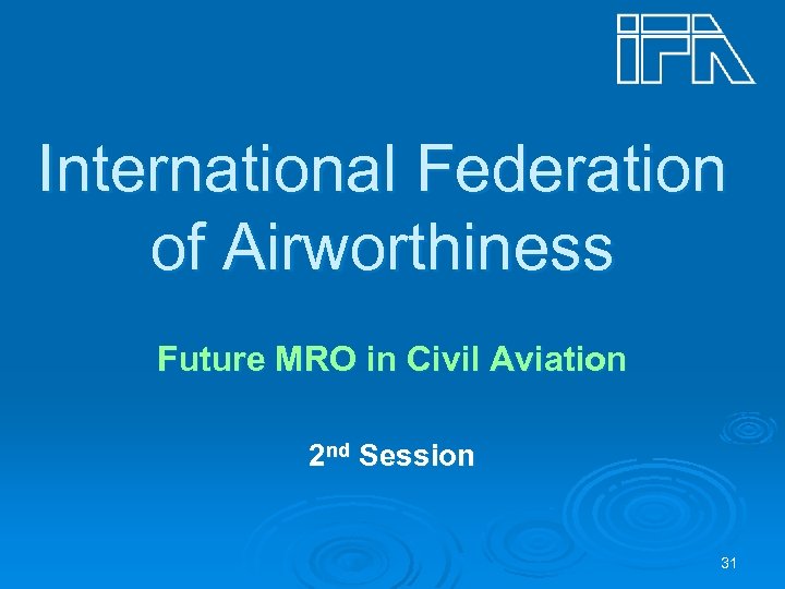 International Federation of Airworthiness Future MRO in Civil Aviation 2 nd Session 31 