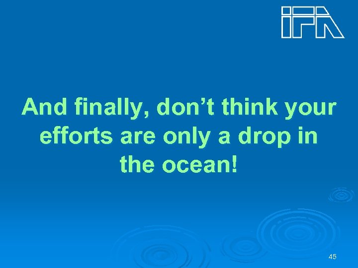 And finally, don’t think your efforts are only a drop in the ocean! 45