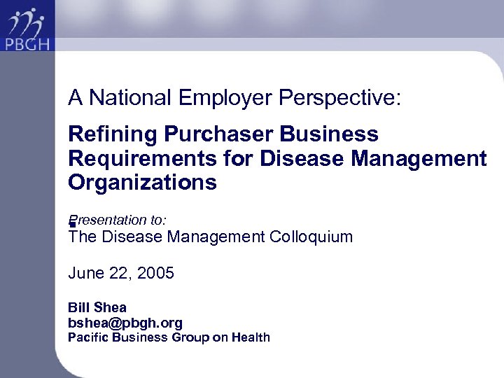 A National Employer Perspective: Refining Purchaser Business Requirements for Disease Management Organizations Presentation to: