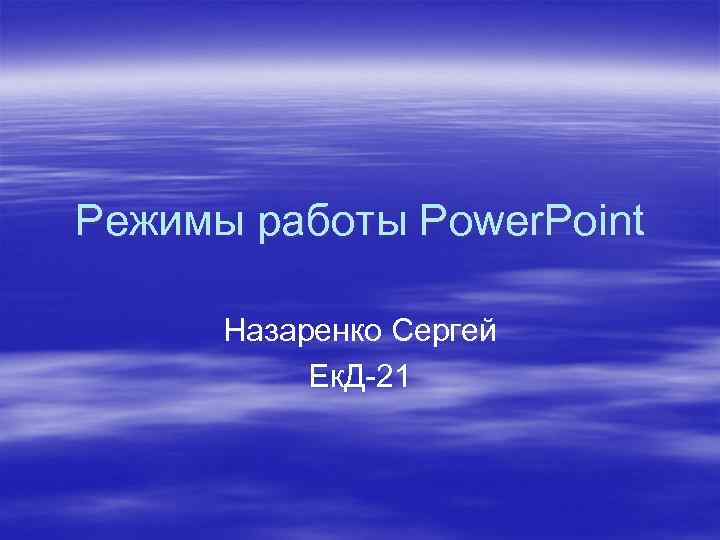 Режимы работы Power. Point Назаренко Сергей Ек. Д-21 