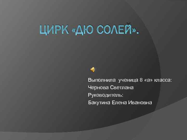 ЦИРК «ДЮ СОЛЕЙ» . Выполнила ученица 8 «а» класса: Чернова Светлана Руководитель: Бакутина Елена