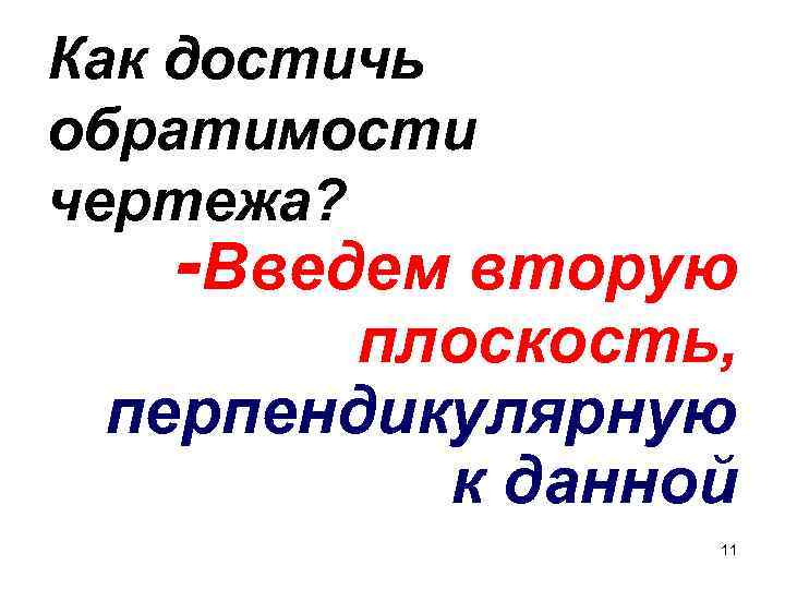 Как достичь обратимости чертежа? -Введем вторую плоскость, перпендикулярную к данной 11 