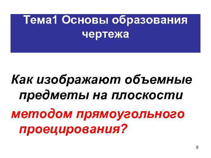 Тема 1 Основы образования чертежа Как изображают объемные предметы на плоскости методом прямоугольного проецирования?