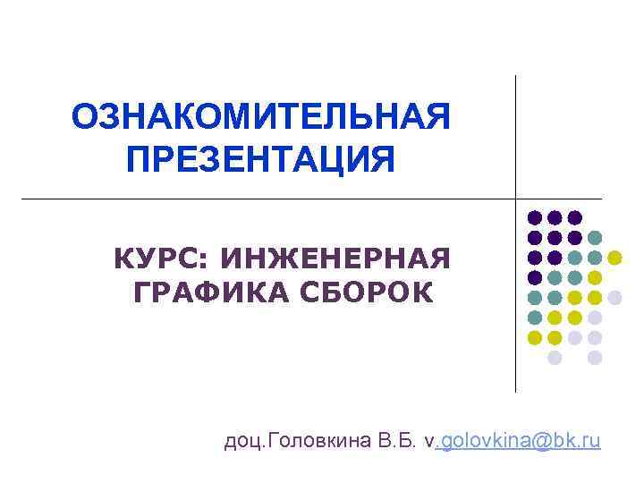 ОЗНАКОМИТЕЛЬНАЯ ПРЕЗЕНТАЦИЯ КУРС: ИНЖЕНЕРНАЯ ГРАФИКА СБОРОК доц. Головкина В. Б. v. golovkina@bk. ru 