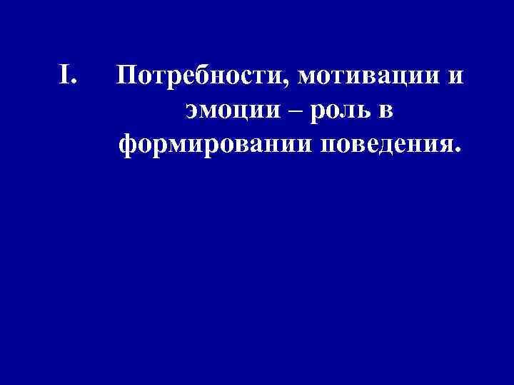 I. Потребности, мотивации и эмоции – роль в формировании поведения. 