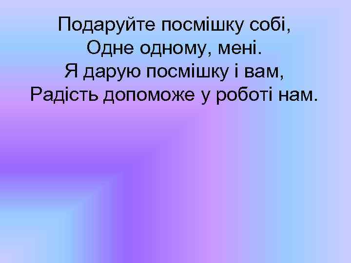Подаруйте посмішку собі, Одне одному, мені. Я дарую посмішку і вам, Радість допоможе у