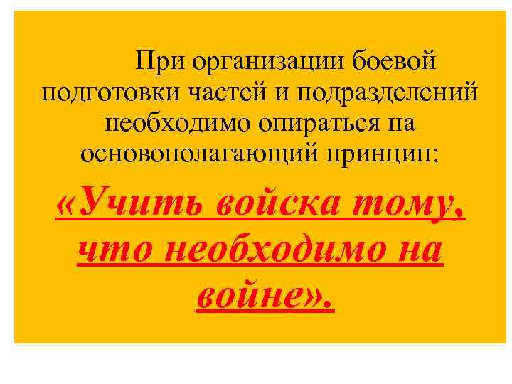 При организации боевой подготовки частей и подразделений необходимо опираться на основополагающий принцип: «Учить войска