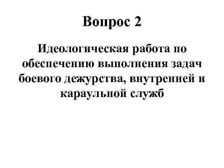 Вопрос 2 Идеологическая работа по обеспечению выполнения задач боевого дежурства, внутренней и караульной служб