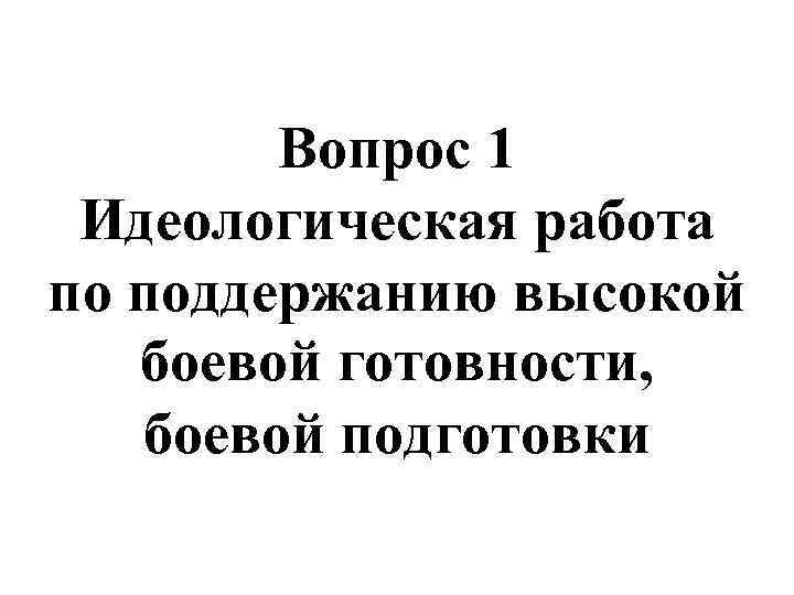 Вопрос 1 Идеологическая работа по поддержанию высокой боевой готовности, боевой подготовки 