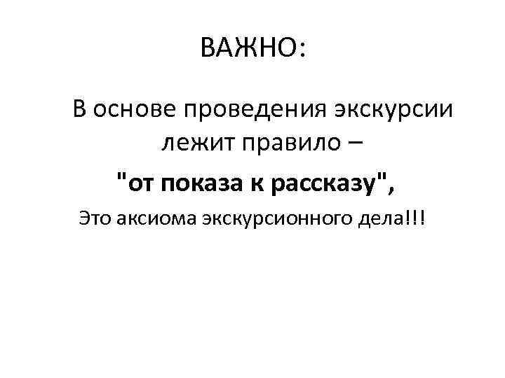 ВАЖНО: В основе проведения экскурсии лежит правило – "от показа к рассказу", Это аксиома