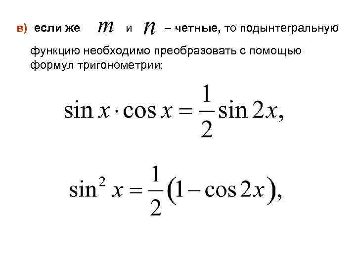 в) если же и четные, то подынтегральную функцию необходимо преобразовать с помощью формул тригонометрии: