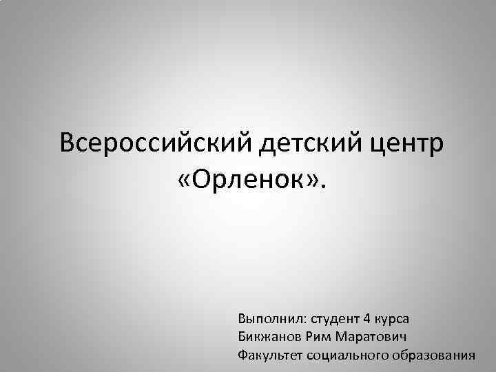 Всероссийский детский центр «Орленок» . Выполнил: студент 4 курса Бикжанов Рим Маратович Факультет социального