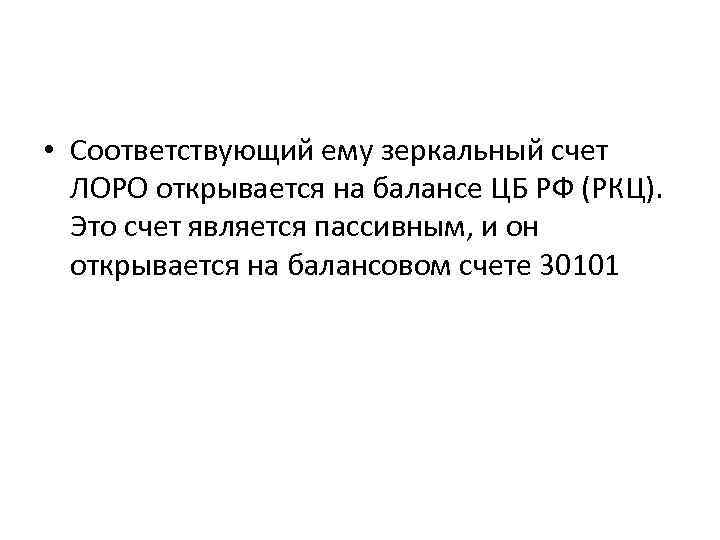  • Соответствующий ему зеркальный счет ЛОРО открывается на балансе ЦБ РФ (РКЦ). Это