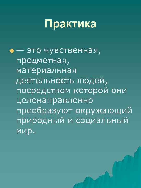 Практика u— это чувственная, предметная, материальная деятельность людей, посредством которой они целенаправленно преобразуют окружающий
