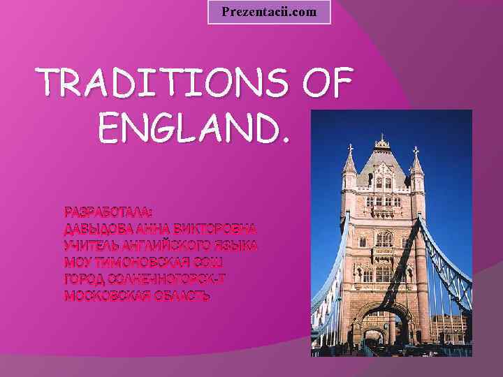Prezentacii. com TRADITIONS OF ENGLAND. РАЗРАБОТАЛА: ДАВЫДОВА АННА ВИКТОРОВНА УЧИТЕЛЬ АНГЛИЙСКОГО ЯЗЫКА МОУ ТИМОНОВСКАЯ