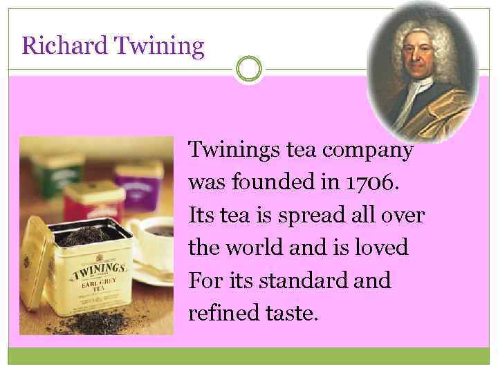 Richard Twinings tea company was founded in 1706. Its tea is spread all over