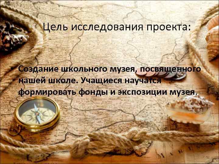 Цель исследования проекта: • Создание школьного музея, посвященного нашей школе. Учащиеся научатся формировать фонды