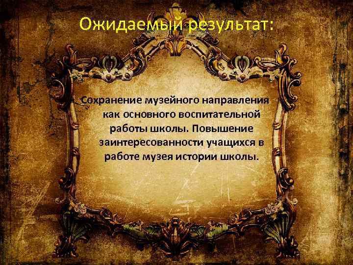Ожидаемый результат: Сохранение музейного направления как основного воспитательной работы школы. Повышение заинтересованности учащихся в