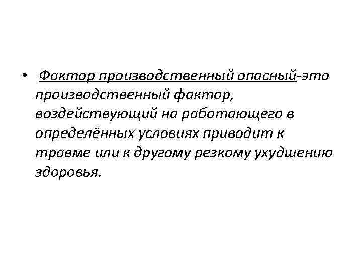  • Фактор производственный опасный-это производственный фактор, воздействующий на работающего в определённых условиях приводит