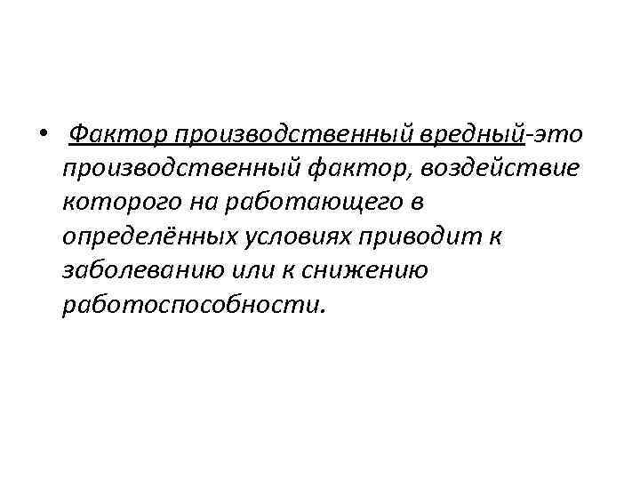  • Фактор производственный вредный-это производственный фактор, воздействие которого на работающего в определённых условиях