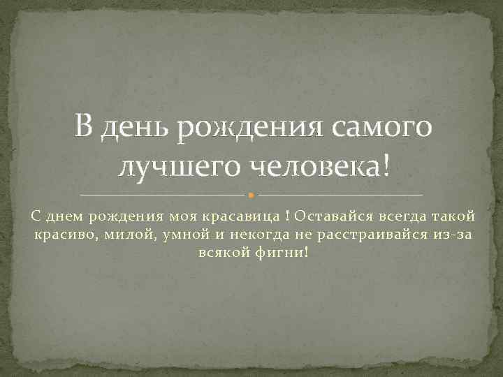 В день рождения самого лучшего человека! С днем рождения моя красавица ! Оставайся всегда