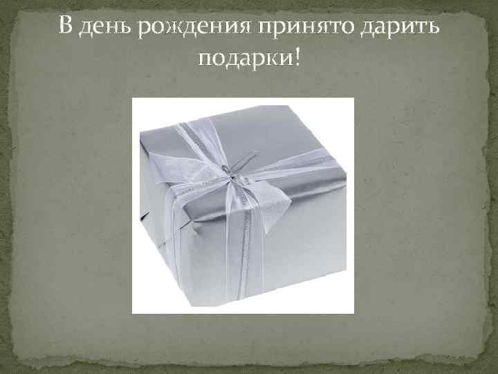 В день рождения принято дарить подарки! 